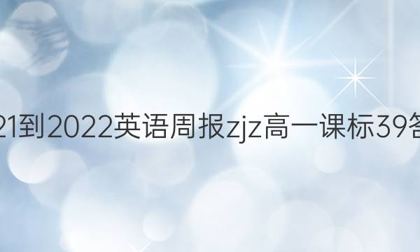2021-2022 英语周报 zjz高一 课标 39答案