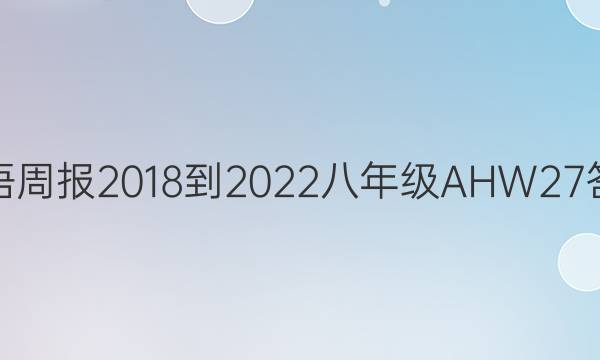英语周报 2018-2022 八年级 AHW 27答案