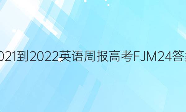 2021-2022 英语周报 高考 FJM 24答案