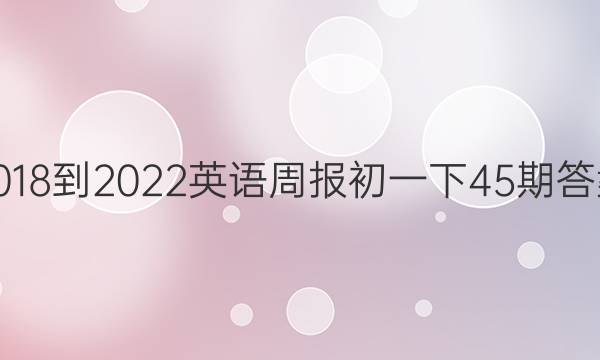 2018-2022英语周报初一下45期答案