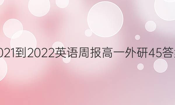 2021-2022 英语周报 高一 外研 45答案