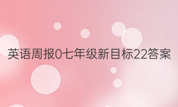 英语周报 0 七年级 新目标 22答案