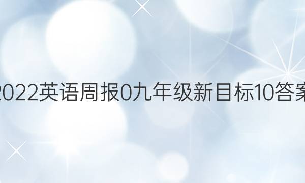 2022英语周报 0 九年级 新目标 10答案