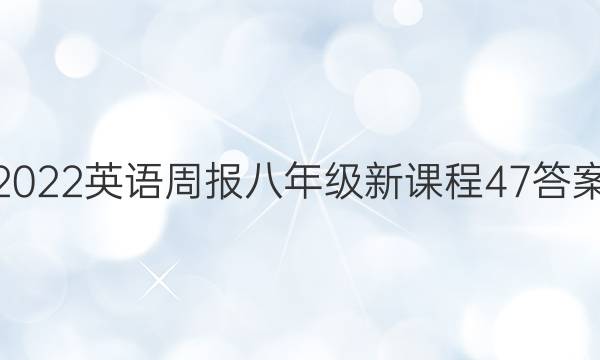 2022 英语周报 八年级 新课程 47答案