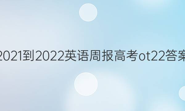 2021-2022 英语周报 高考ot  22答案
