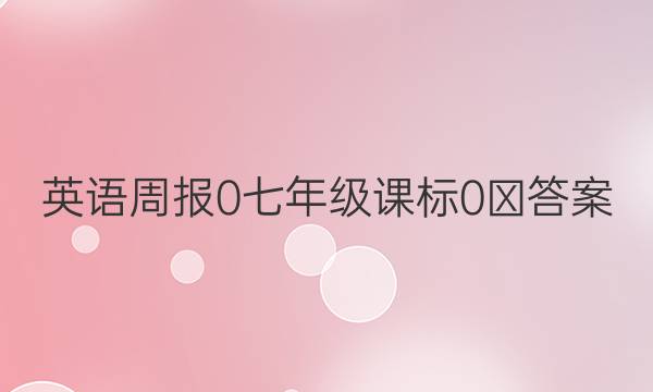 英语周报 0 七年级 课标 0≡答案