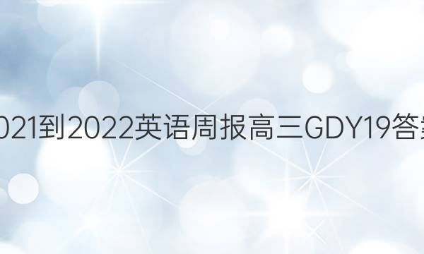 2021-2022 英语周报 高三 GDY 19答案