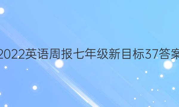 2022 英语周报 七年级 新目标 37答案