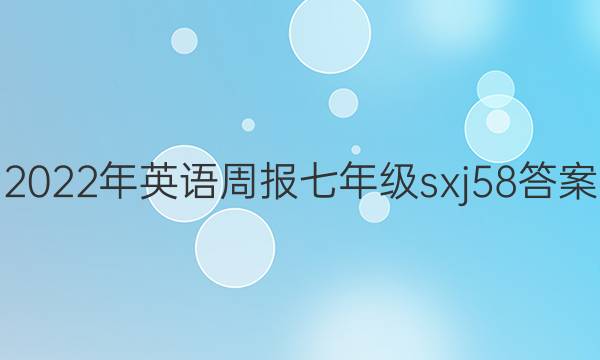 2022年英语周报七年级sxj58答案