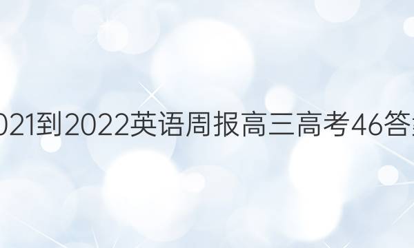 2021-2022 英语周报 高三 高考 46答案