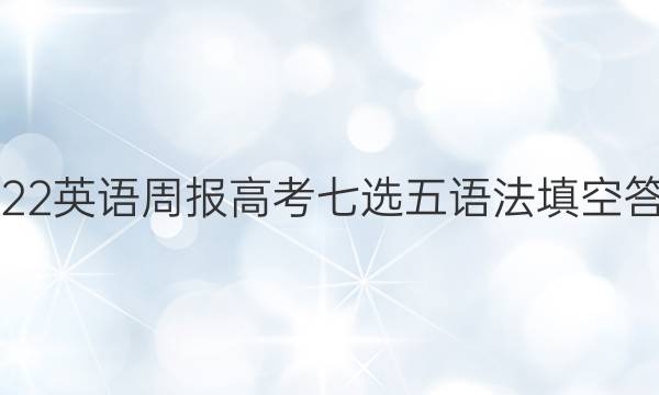 2022英语周报高考七选五语法填空答案