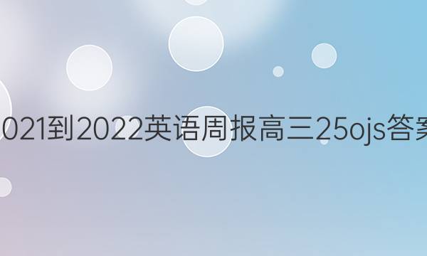 2021-2022 英语周报 高三 25 ojs答案