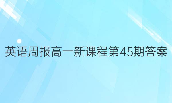 英语周报高一新课程第45期答案