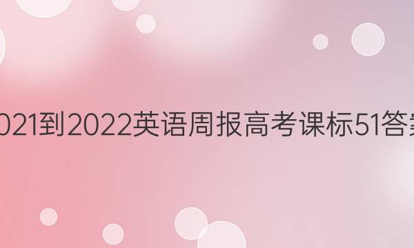 2021-2022 英语周报 高考 课标 51答案