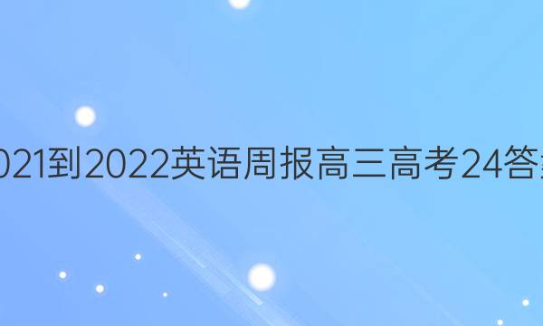 2021-2022 英语周报 高三 高考 24答案