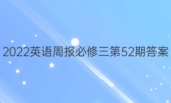 2022英语周报必修三第52期答案