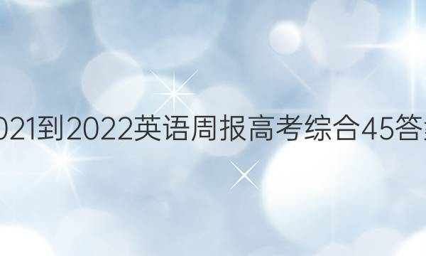 2021-2022 英语周报 高考综合 45答案