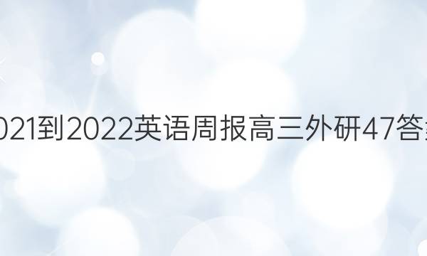 2021-2022 英语周报 高三 外研 47答案