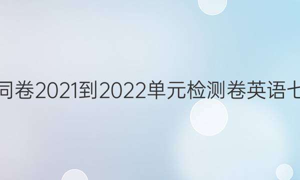 衡中同卷2021-2022单元检测卷英语七答案