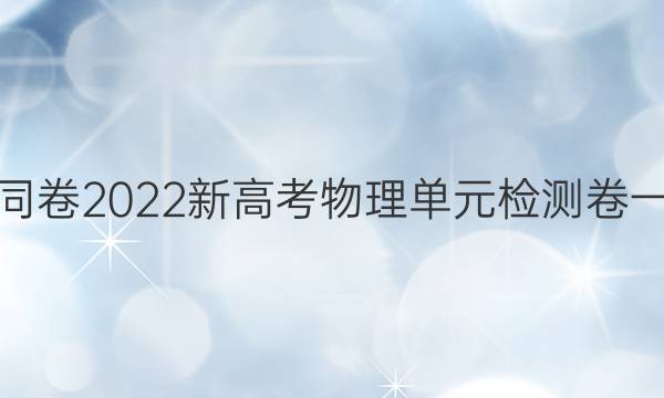衡中同卷2022新高考物理单元检测卷一答案-第1张图片-衡中同卷答案公布网