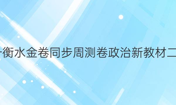 2022高一衡水金卷同步周测卷政治新教材二十二答案 衡水金卷周测卷 第1张