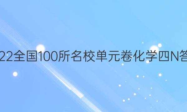 2022全國(guó)100所名校單元卷化學(xué)四N答案