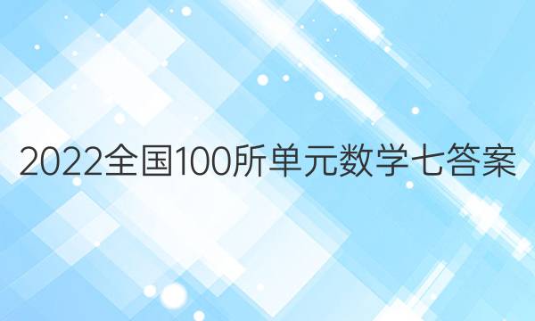 2022全國(guó)100所單元數(shù)學(xué)七答案