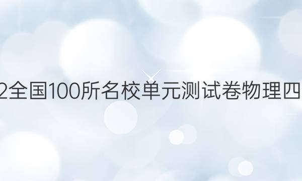 2022全國(guó)100所名校單元測(cè)試卷物理四答案-第1張圖片-全國(guó)100所名校答案網(wǎng)