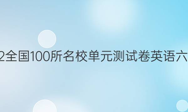 2022全國(guó)100所名校單元測(cè)試卷英語(yǔ)六答案