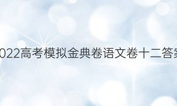 2022高考模擬金典卷語文卷十二答案