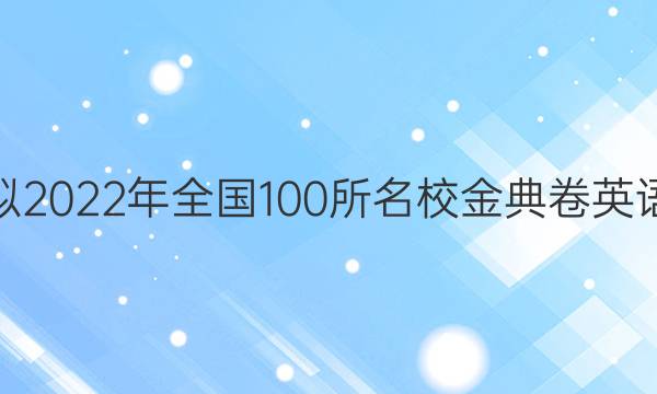 高考模擬2022年全國100所名校金典卷英語七答案-第1張圖片-全國100所名校答案網(wǎng)