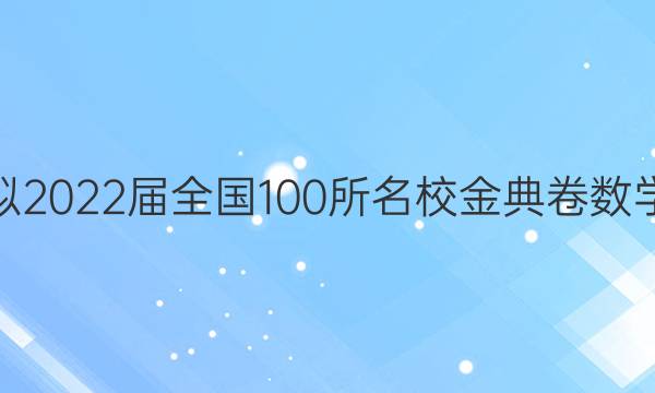 高考模擬2022屆全國100所名校金典卷數(shù)學(xué)十答案