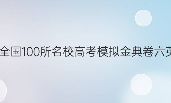 2022屆全國100所名校高考模擬金典卷六英語答案