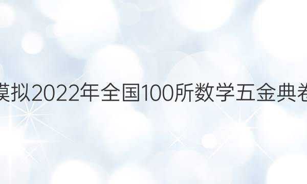 高考模擬2022年全國(guó)100所數(shù)學(xué)五金典卷答案