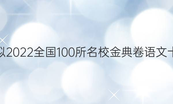 高考模擬2022全國(guó)100所名校金典卷語(yǔ)文十二答案