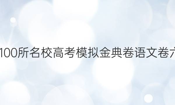 2022100所名校高考模擬金典卷語(yǔ)文卷六答案