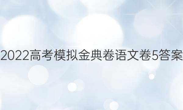 2022高考模擬金典卷語文卷5答案