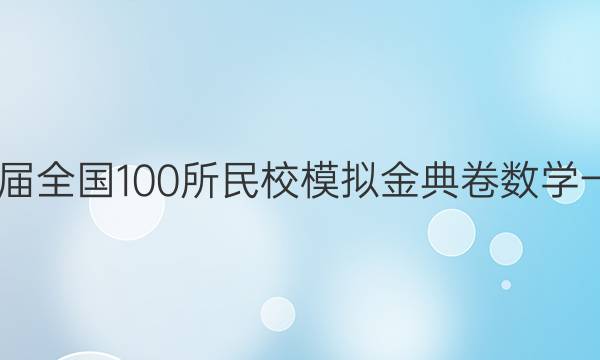 2022屆全國100所民校模擬金典卷數(shù)學(xué)一答案