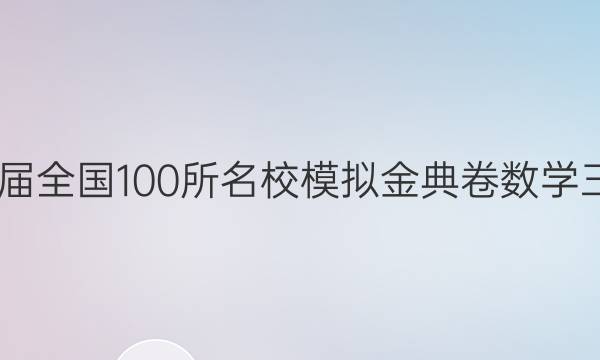 2022屆全國(guó)100所名校模擬金典卷數(shù)學(xué)三答案