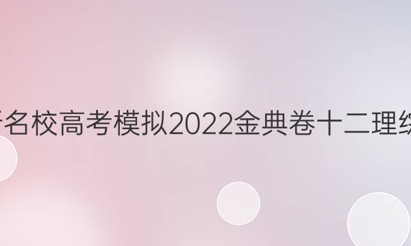 全國100所名校高考模擬2022金典卷十二理綜化學答案