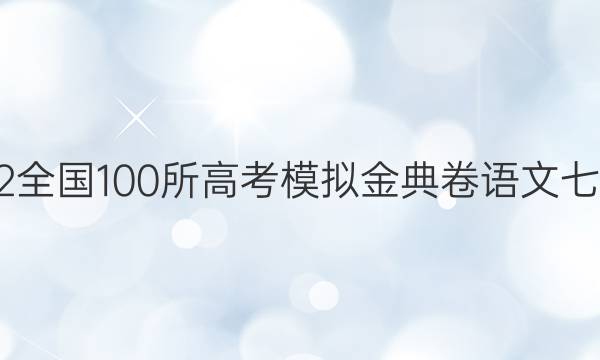 2022全國100所高考模擬金典卷語文七答案