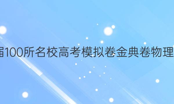 2022屆100所名校高考模擬卷金典卷物理三答案