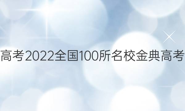 高考模擬新高考2022全國100所名校金典高考摸擬卷答案