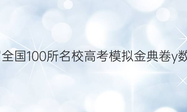 2022屆全國100所名校高考模擬金典卷y數(shù)學(xué)答案