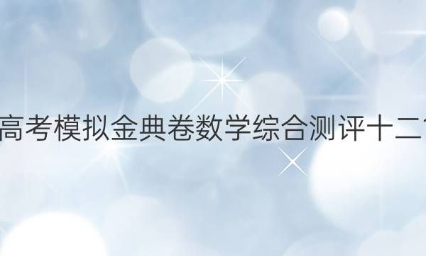 2022屆全國100所名校高考模擬金典卷數(shù)學綜合測評十二19JDZH數(shù)學理科Y答案