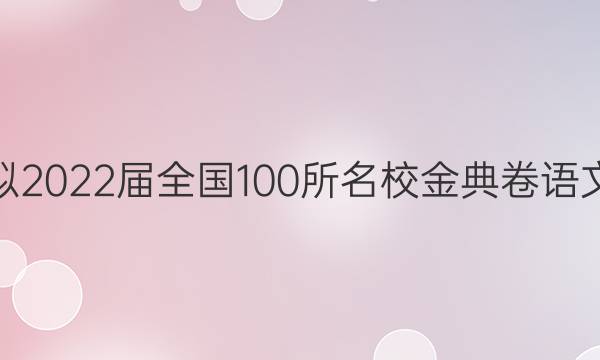 高考模擬2022屆全國100所名校金典卷語文六答案