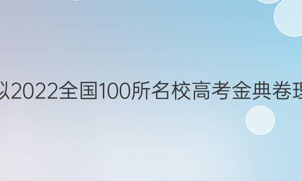 高考模擬2022全國100所名校高考金典卷理綜答案