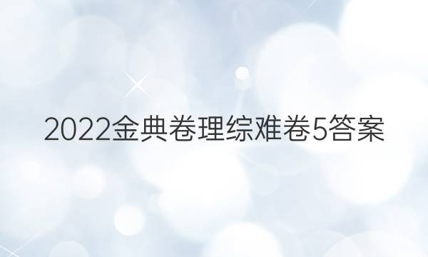 2022金典卷理綜難卷5答案