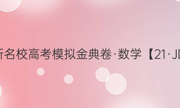 2022屆全國(guó)100所名校高考模擬金典卷·數(shù)學(xué)【21·JD·數(shù)學(xué)-Y】答案