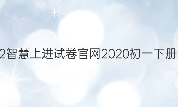 2022智慧上进试卷官网2020初一下册答案